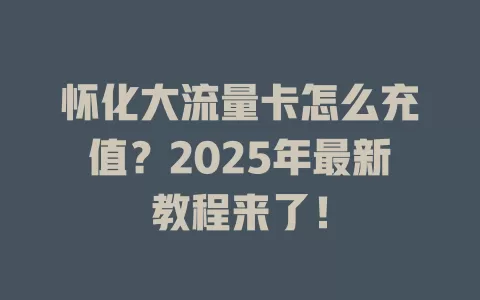 怀化大流量卡怎么充值？2025年最新教程来了！