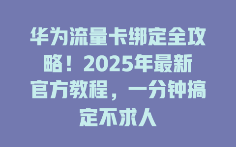 华为流量卡绑定全攻略！2025年最新官方教程，一分钟搞定不求人
