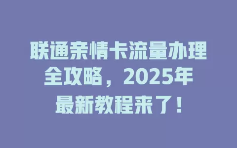 联通亲情卡流量办理全攻略，2025年最新教程来了！
