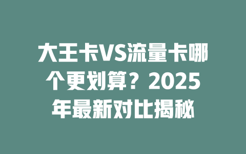 大王卡VS流量卡哪个更划算？2025年最新对比揭秘