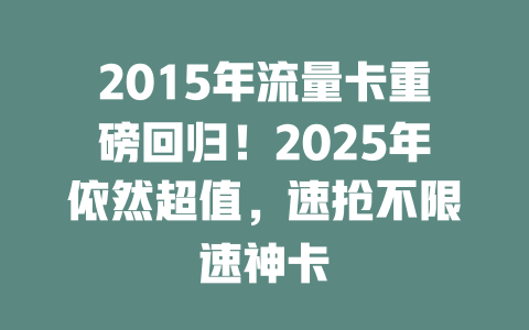 2015年流量卡重磅回归！2025年依然超值，速抢不限速神卡