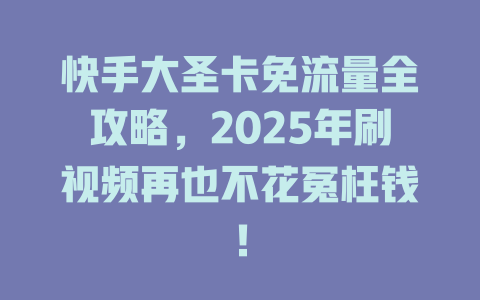 快手大圣卡免流量全攻略，2025年刷视频再也不花冤枉钱！