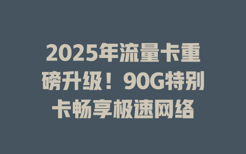 2025年流量卡重磅升级！90G特别卡畅享极速网络