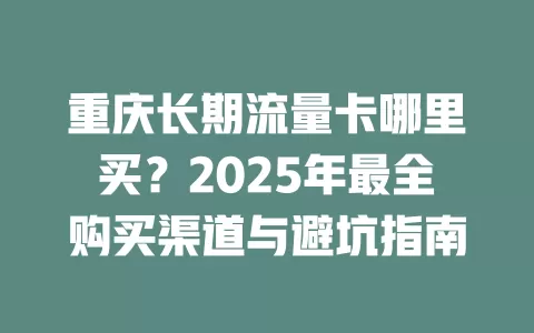重庆长期流量卡哪里买？2025年最全购买渠道与避坑指南