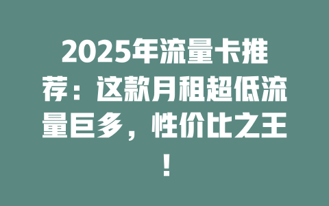 2025年流量卡推荐：这款月租超低流量巨多，性价比之王！