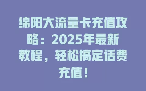 绵阳大流量卡充值攻略：2025年最新教程，轻松搞定话费充值！
