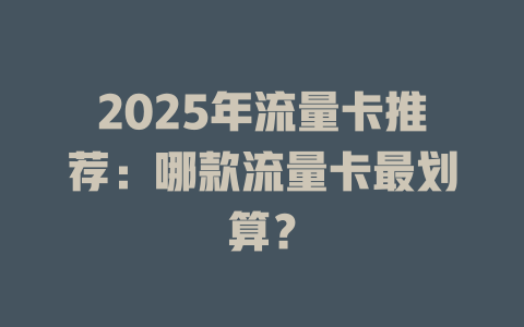2025年流量卡推荐：哪款流量卡最划算？
