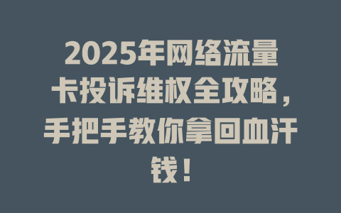 2025年网络流量卡投诉维权全攻略，手把手教你拿回血汗钱！