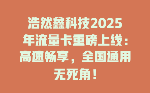 浩然鑫科技2025年流量卡重磅上线：高速畅享，全国通用无死角！