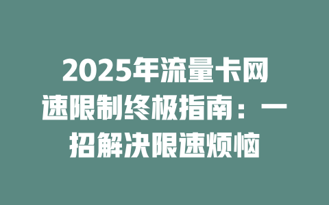 2025年流量卡网速限制终极指南：一招解决限速烦恼