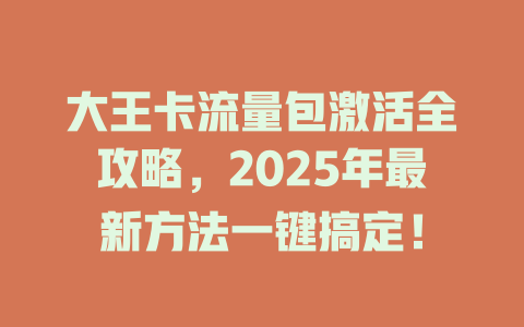 大王卡流量包激活全攻略，2025年最新方法一键搞定！