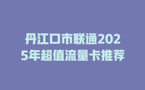 丹江口市联通2025年超值流量卡推荐