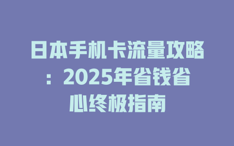 日本手机卡流量攻略：2025年省钱省心终极指南