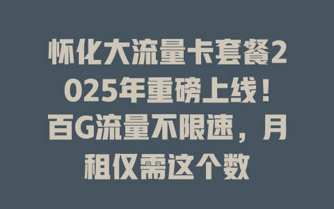 怀化大流量卡套餐2025年重磅上线！百G流量不限速，月租仅需这个数