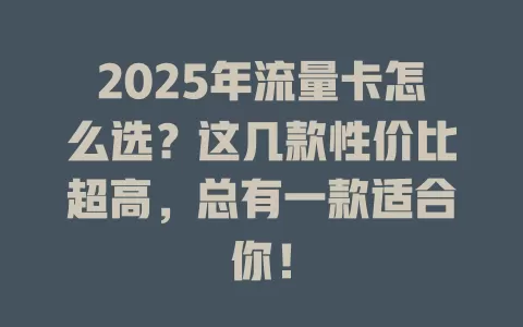 2025年流量卡怎么选？这几款性价比超高，总有一款适合你！