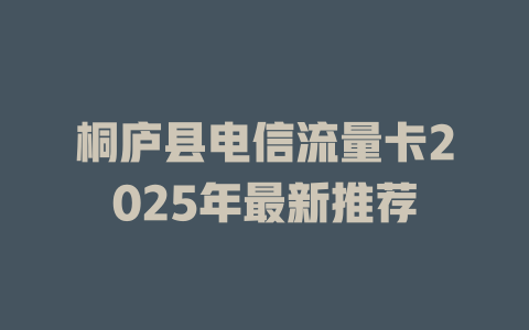 桐庐县电信流量卡2025年最新推荐