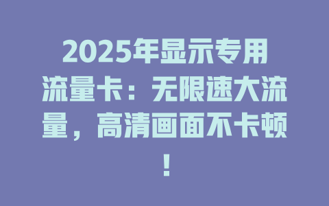 2025年显示专用流量卡：无限速大流量，高清画面不卡顿！