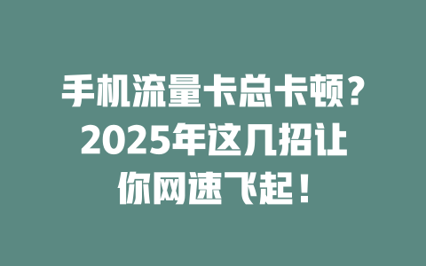 手机流量卡总卡顿？2025年这几招让你网速飞起！