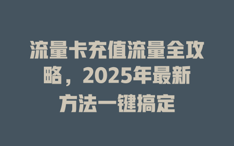 流量卡充值流量全攻略，2025年最新方法一键搞定