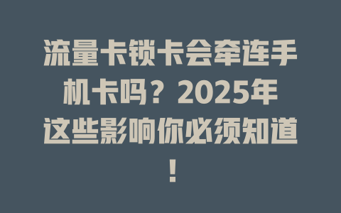 流量卡锁卡会牵连手机卡吗？2025年这些影响你必须知道！