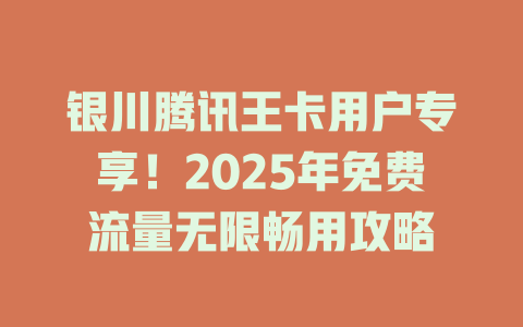 银川腾讯王卡用户专享！2025年免费流量无限畅用攻略