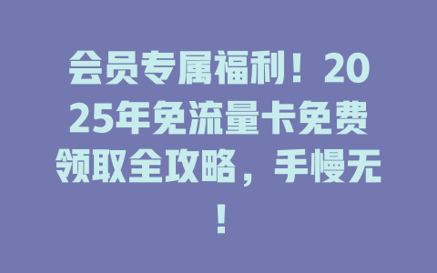 会员专属福利！2025年免流量卡免费领取全攻略，手慢无！