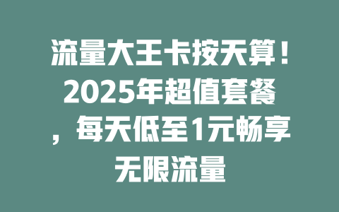 流量大王卡按天算！2025年超值套餐，每天低至1元畅享无限流量