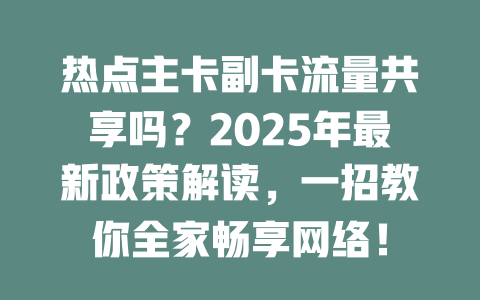 热点主卡副卡流量共享吗？2025年最新政策解读，一招教你全家畅享网络！