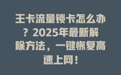 王卡流量锁卡怎么办？2025年最新解除方法，一键恢复高速上网！