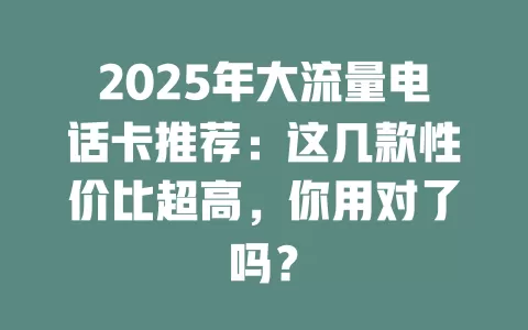 2025年大流量电话卡推荐：这几款性价比超高，你用对了吗？