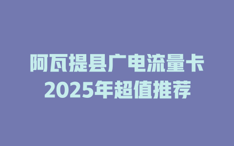 阿瓦提县广电流量卡2025年超值推荐