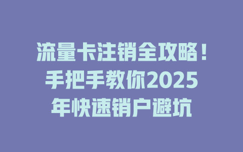 流量卡注销全攻略！手把手教你2025年快速销户避坑