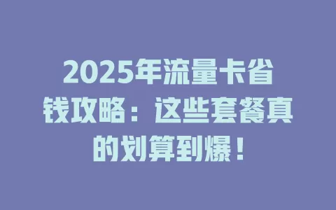 2025年流量卡省钱攻略：这些套餐真的划算到爆！