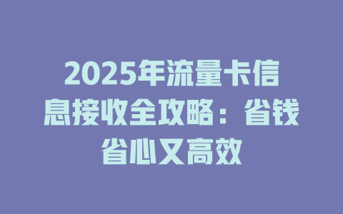 2025年流量卡信息接收全攻略：省钱省心又高效