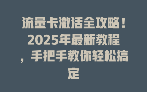 流量卡激活全攻略！2025年最新教程，手把手教你轻松搞定