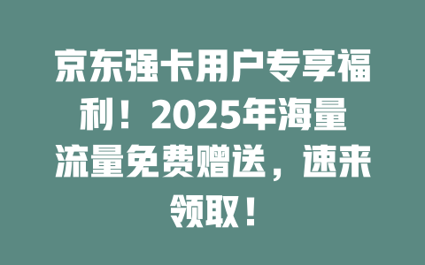 京东强卡用户专享福利！2025年海量流量免费赠送，速来领取！