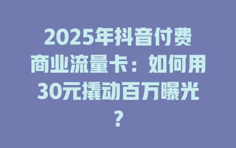 2025年抖音付费商业流量卡：如何用30元撬动百万曝光？