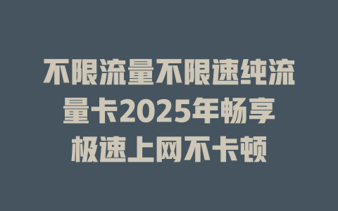 不限流量不限速纯流量卡2025年畅享极速上网不卡顿