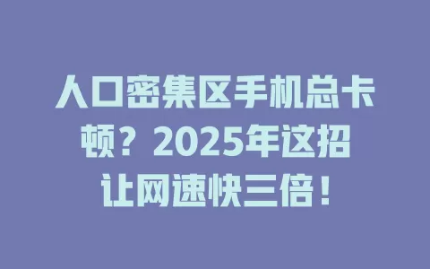 人口密集区手机总卡顿？2025年这招让网速快三倍！