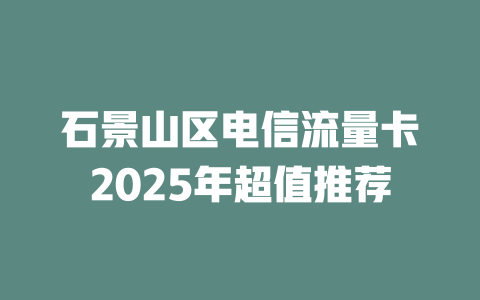 石景山区电信流量卡2025年超值推荐