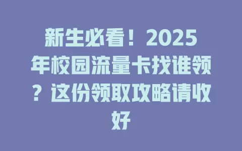 新生必看！2025年校园流量卡找谁领？这份领取攻略请收好