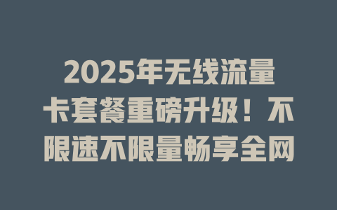 2025年无线流量卡套餐重磅升级！不限速不限量畅享全网
