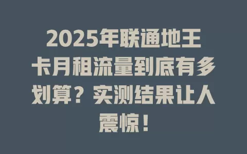 2025年联通地王卡月租流量到底有多划算？实测结果让人震惊！