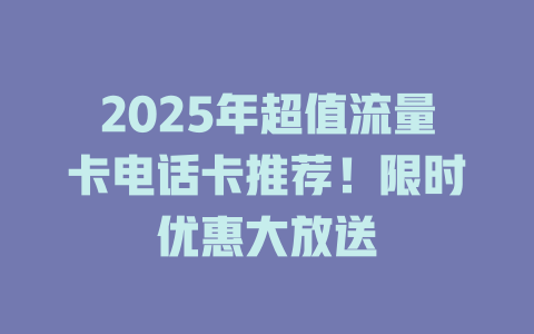 2025年超值流量卡电话卡推荐！限时优惠大放送