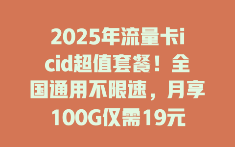 2025年流量卡icid超值套餐！全国通用不限速，月享100G仅需19元