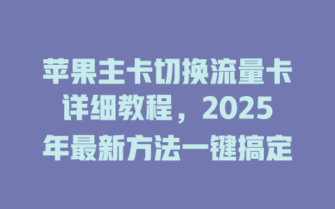 苹果主卡切换流量卡详细教程，2025年最新方法一键搞定