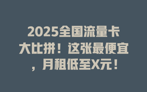 2025全国流量卡大比拼！这张最便宜，月租低至X元！