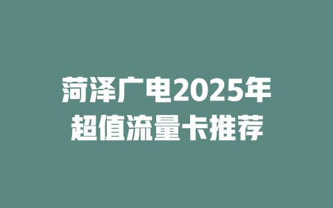 菏泽广电2025年超值流量卡推荐