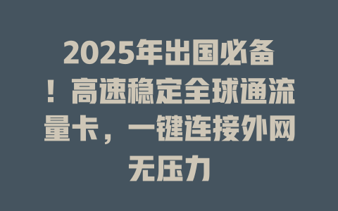 2025年出国必备！高速稳定全球通流量卡，一键连接外网无压力