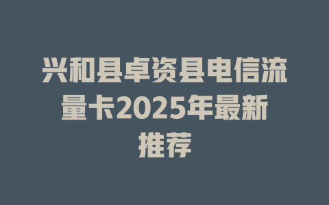 兴和县卓资县电信流量卡2025年最新推荐